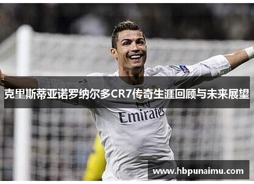 克里斯蒂亚诺罗纳尔多CR7传奇生涯回顾与未来展望